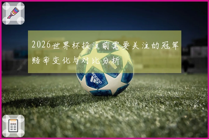 2026世界杯投注前需要关注的冠军赔率变化与对比分析